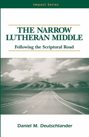 The Narrow Lutheran Middle: Following the Scriptural Road by Daniel M. Deutschlander