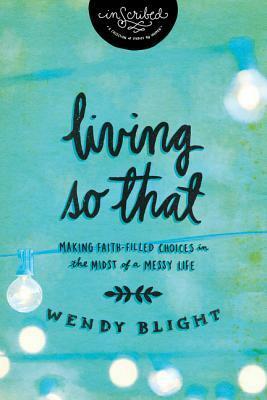 Living So That: Making Faith-Filled Choices in the Midst of a Messy Life (InScribed) by Wendy Blight