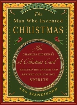 The Man Who Invented Christmas: How Charles Dickens's A Christmas Carol Rescued His Career and Revived Our Holiday Spirits by Les Standiford