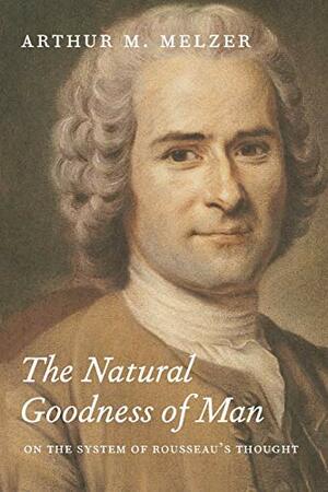 The Natural Goodness of Man: On the System of Rousseau's Thought by Arthur M. Melzer