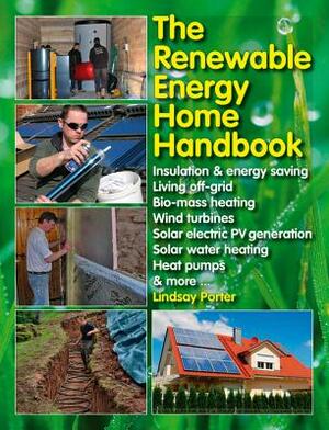 The Renewable Energy Home Handbook: Insulation & Energy Saving, Living Off-Grid, Bio-Mass Heating, Wind Turbines, Solar Electric Pv Generation, Solar by Lindsay Porter