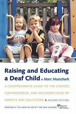 Raising and Educating a Deaf Child: A Comprehensive Guide to the Choices, Controversies, and Decisions Faced by Parents and Educators by Marc Marschark