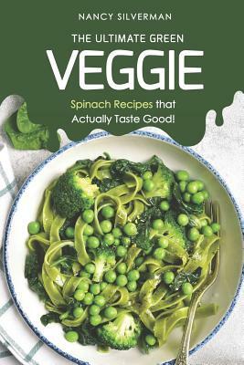 The Ultimate Green Veggie: Spinach Recipes That Actually Taste Good! by Nancy Silverman