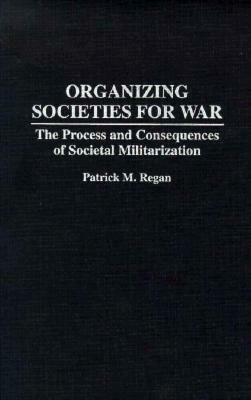 Organizing Societies for War: The Process and Consequences of Societal Militarization by Patrick Regan