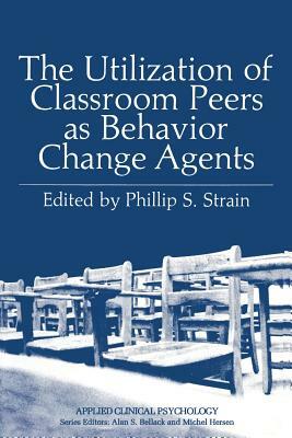 The Utilization of Classroom Peers as Behavior Change Agents by Phillip S. Strain