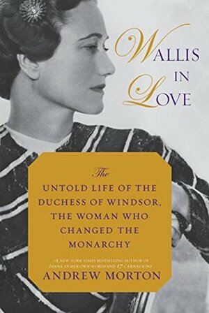 Wallis in Love: The Untold Life of the Duchess of Windsor, the Woman Who Changed the Monarchy by Andrew Morton