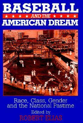 Baseball and the American Dream: Race, Class, Gender, and the National Pastime by Robert Elias