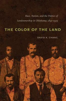 The Color of the Land: Race, Nation, and the Politics of Landownership in Oklahoma, 1832-1929 by David A. Chang