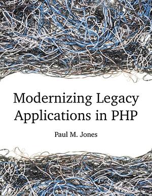Modernizing Legacy Applications in PHP: Make your legacy applications organized, testable and free of globals by Paul M. Jones, Paul M. Jones