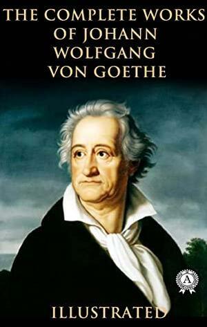 The Complete Works of Johann Wolfgang von Goethe by Johann Wolfgang von Goethe