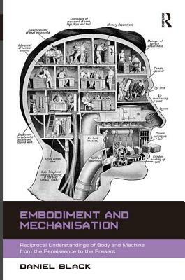 Embodiment and Mechanisation: Reciprocal Understandings of Body and Machine from the Renaissance to the Present by Daniel Black