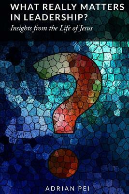 What Really Matters in Leadership?: Insights from the Life of Jesus by Adrian Pei