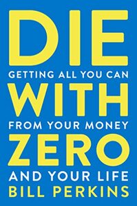 Die with Zero: Getting All You Can from Your Money and Your Life by 