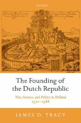 The Founding of the Dutch Republic: War, Finance, and Politics in Holland, 1572-1588 by James Tracy