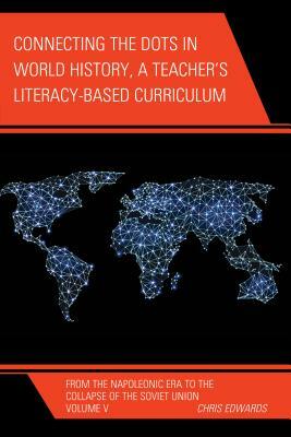 Connecting the Dots in World History, A Teacher's Literacy Based Curriculum: From the Napoleonic Era to the Collapse of the Soviet Union, Volume 5 by Chris Edwards