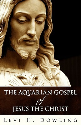 The Aquarian Gospel of Jesus the Christ by Levi H. Dowling