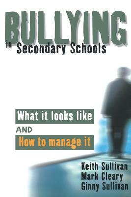 Bullying in Secondary Schools: What It Looks Like and How to Manage It by Ginny Sullivan, Mark Cleary, Keith Sullivan