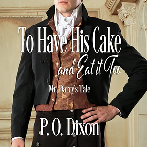 To Have His Cake (and Eat It Too): Mr. Darcy's Tale by P.O. Dixon