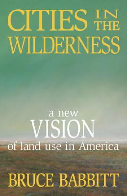 Cities in the Wilderness: A New Vision of Land Use in America by Bruce Babbitt