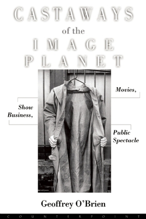 Castaways of the Image Planet: Movies, Show Business, Public Spectacle by Geoffrey O'Brien