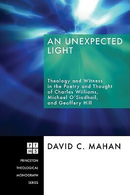 An Unexpected Light: Theology and Witness in the Poetry and Thought of Charles Williams, Micheal O'Siadhail, and Geoffrey Hill by David C. Mahan, Ben Quash