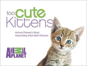 Too Cute Kittens: Animal Planet's Most Impossibly Adorable Kittens by Animal Planet
