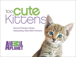 Too Cute Kittens: Animal Planet's Most Impossibly Adorable Kittens by Animal Planet