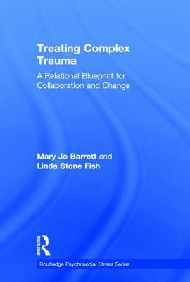 Treating Complex Trauma: A Relational Blueprint for Collaboration and Change by Mary Jo Barrett, Linda Stone Fish