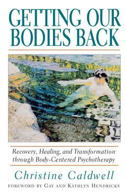 Getting Our Bodies Back: Recovery, Healing, and Transformation Through Body-Centered Psychotherapy by Christine Caldwell