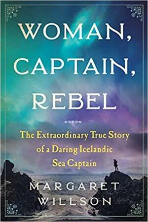 Woman, Captain, Rebel: The Extraordinary True Story of a Daring Icelandic Sea Captain by Margaret Willson