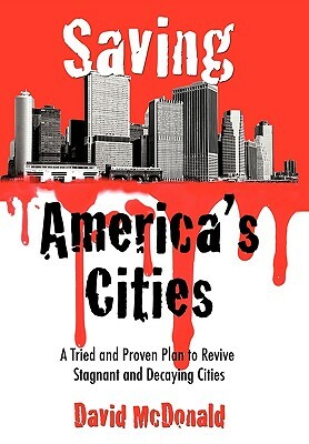 Saving America's Cities: A Tried and Proven Plan to Revive Stagnant and Decaying Cities by David McDonald