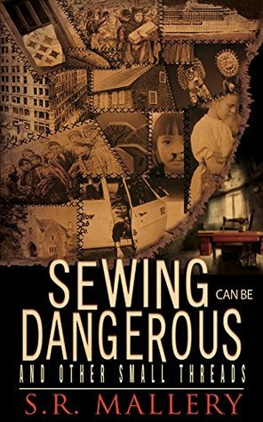 Sewing Can Be Dangerous And Other Small Threads by S.R. Mallery