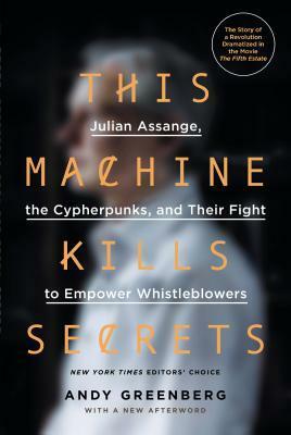 This Machine Kills Secrets: Julian Assange, the Cypherpunks, and Their Fight to Empower Whistleblowers by Andy Greenberg