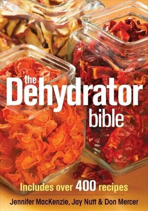 The Dehydrator Bible: Includes Over 400 Recipes by Jennifer MacKenzie, Don Mercer, Jay Nutt