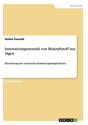 Innovationspotenzial von Biokraftstoff aus Algen: Einschätzung der technischen Realisierungsmöglichkeiten by Stefan Ponsold