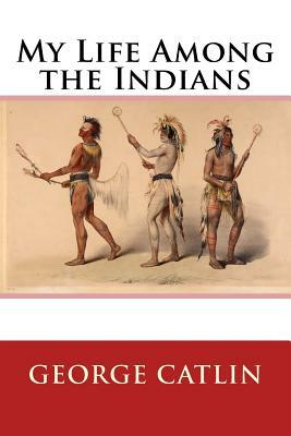 My Life Among the Indians by George Catlin