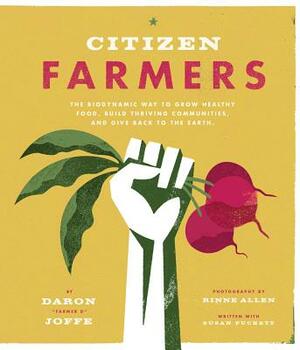 Citizen Farmers: The Biodynamic Way to Grow Healthy Food, Build Thriving Communities, and Give Back to the Earth by Daron Joffe