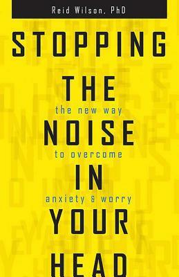 Stopping the Noise in Your Head: The New Way to Overcome Anxiety and Worry by Reid Wilson