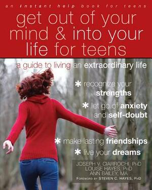 Get Out of Your Mind and Into Your Life for Teens: A Guide to Living an Extraordinary Life by Ann Bailey, Joseph V. Ciarrochi, Louise L. Hayes