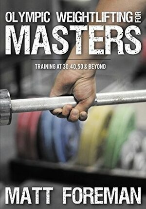 Olympic Weightlifting for Masters: Training at 30, 40, 50 & Beyond by Matt Foreman