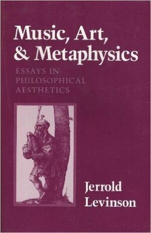Music, Art, And Metaphysics: Essays In Philosophical Aesthetics by Jerrold Levinson