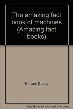 The Amazing Fact Book Of Machines by Casey Horton