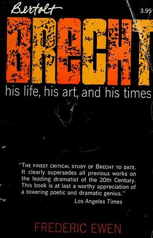 Bertolt Brecht: His Life, His Art, And His Times by Frederic Ewen