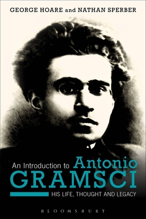An Introduction to Antonio Gramsci: His Life, Thought and Legacy by George Hoare, Nathan Sperber