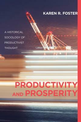 Productivity and Prosperity: A Historical Sociology of Productivist Thought by Karen R. Foster