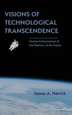 Visions of Technological Transcendence: Human Enhancement and the Rhetoric of the Future by James A. Herrick