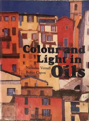 Colour and Light in Oils by Robin Capon, Nicholas Verrall