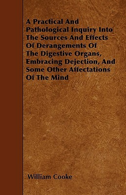 A Practical And Pathological Inquiry Into The Sources And Effects Of Derangements Of The Digestive Organs, Embracing Dejection, And Some Other Affecta by William Cooke