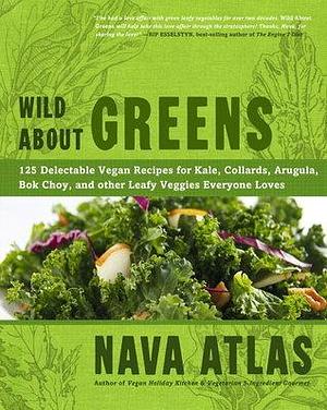 Wild About Greens: 125 Delectable Vegan Recipes for Kale, Collards, Arugula, Bok Choy, and other Leafy Veggies Everyone Loves by Nava Atlas, Nava Atlas