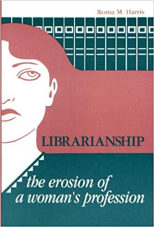 Librarianship: The Erosion of a Woman's Profession by Roma M. Harris